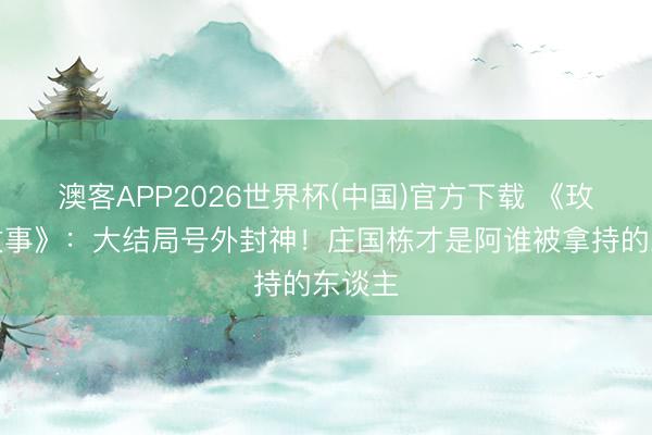 澳客APP2026世界杯(中国)官方下载 《玫瑰的故事》：大结局号外封神！庄国栋才是阿谁被拿持的东谈主