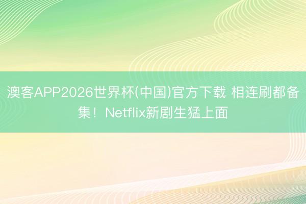 澳客APP2026世界杯(中国)官方下载 相连刷都备集！Netflix新剧生猛上面