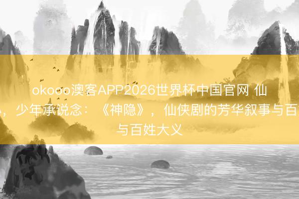 okooo澳客APP2026世界杯中国官网 仙途藏心,少年承说念:《神隐》,仙侠剧的芳华叙事与百姓大义