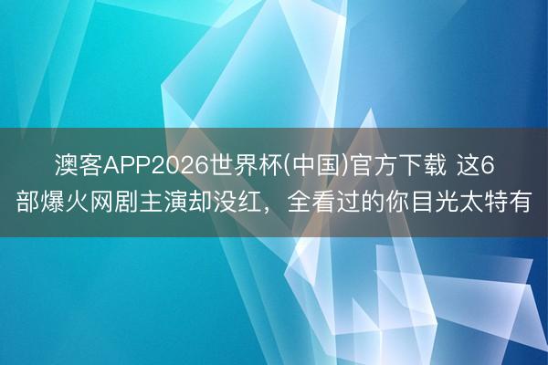 澳客APP2026世界杯(中国)官方下载 这6部爆火网剧主演却没红，全看过的你目光太特有
