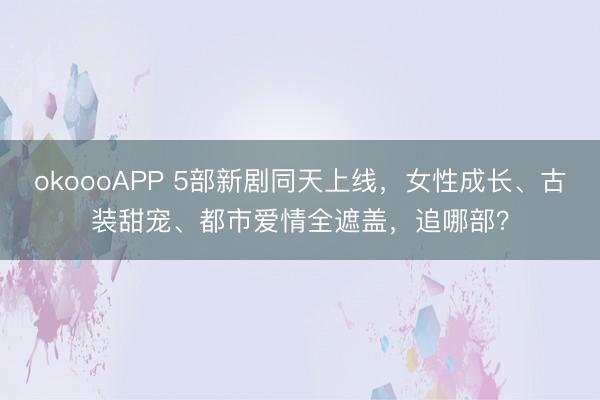 okoooAPP 5部新剧同天上线，女性成长、古装甜宠、都市爱情全遮盖，追哪部？