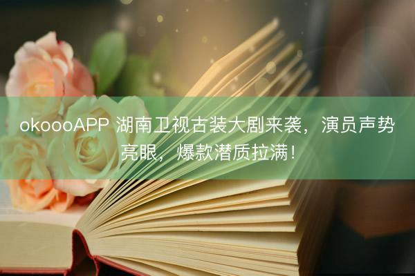 okoooAPP 湖南卫视古装大剧来袭，演员声势亮眼，爆款潜质拉满！