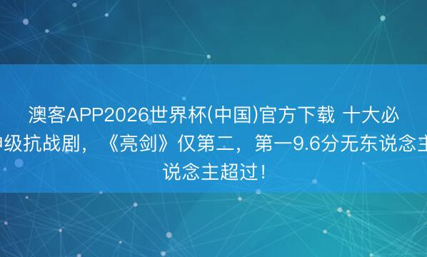 澳客APP2026世界杯(中国)官方下载 十大必看的神级抗战剧，《亮剑》仅第二，第一9.6分无东说念主超过！