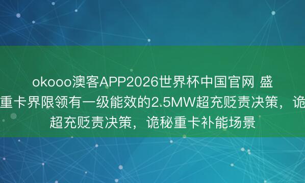 okooo澳客APP2026世界杯中国官网 盛弘股份：公司在重卡界限领有一级能效的2.5MW超充贬责决策，诡秘重卡补能场景
