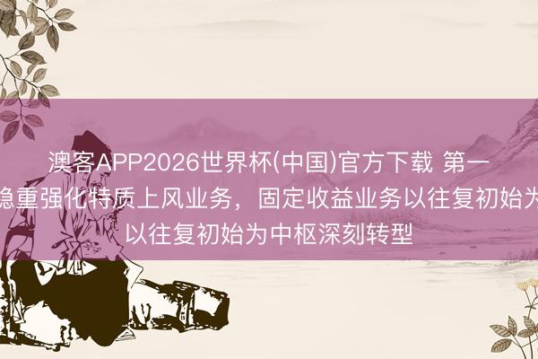 澳客APP2026世界杯(中国)官方下载 第一创业：公司将稳重强化特质上风业务，固定收益业务以往复初始为中枢深刻转型