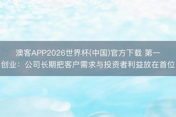 澳客APP2026世界杯(中国)官方下载 第一创业：公司长期把客户需求与投资者利益放在首位