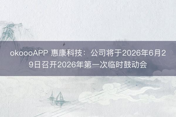 okoooAPP 惠康科技：公司将于2026年6月29日召开2026年第一次临时鼓动会