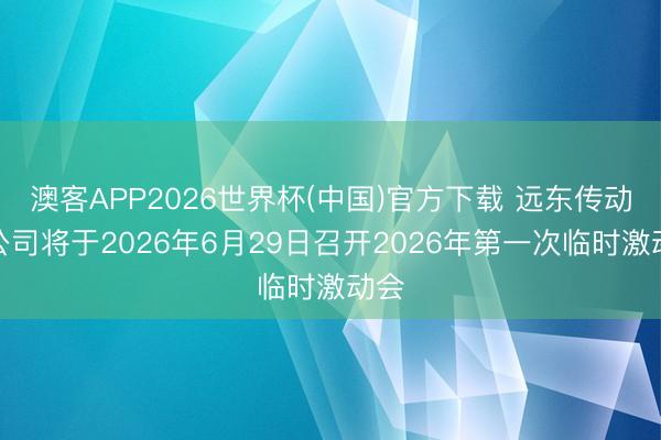 澳客APP2026世界杯(中国)官方下载 远东传动：公司将于2026年6月29日召开2026年第一次临时激动会