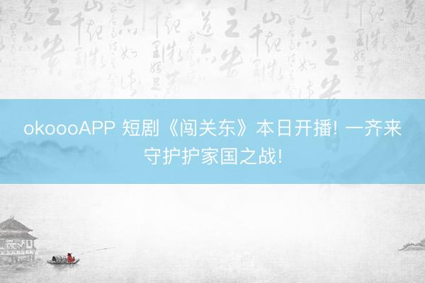okoooAPP 短剧《闯关东》本日开播! 一齐来守护护家国之战!