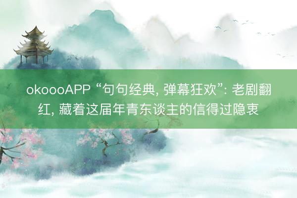 okoooAPP “句句经典， 弹幕狂欢”: 老剧翻红， 藏着这届年青东谈主的信得过隐衷