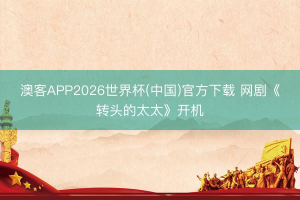 澳客APP2026世界杯(中国)官方下载 网剧《转头的太太》开机