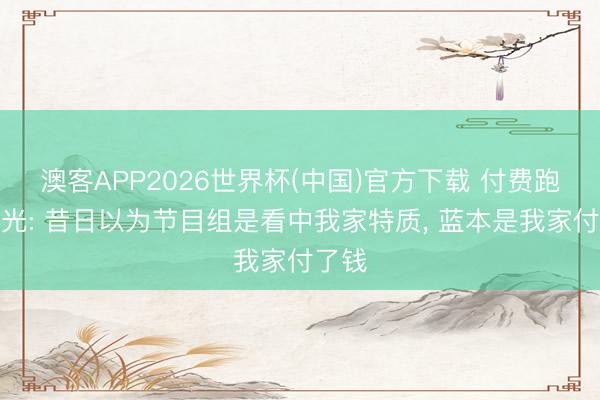 澳客APP2026世界杯(中国)官方下载 付费跑男曝光: 昔日以为节目组是看中我家特质， 蓝本是我家付了钱