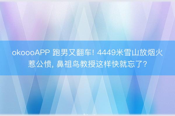 okoooAPP 跑男又翻车! 4449米雪山放烟火惹公愤， 鼻祖鸟教授这样快就忘了?