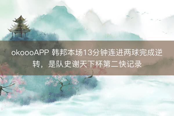 okoooAPP 韩邦本场13分钟连进两球完成逆转，是队史谢天下杯第二快记录