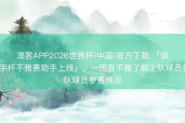 澳客APP2026世界杯(中国)官方下载 「俱乐部·寰宇杯不雅赛助手上线」，一图直不雅了解主队球员参赛情况