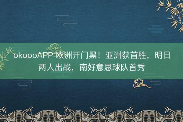 okoooAPP 欧洲开门黑！亚洲获首胜，明日两人出战，南好意思球队首秀