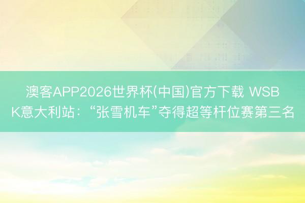 澳客APP2026世界杯(中国)官方下载 WSBK意大利站：“张雪机车”夺得超等杆位赛第三名