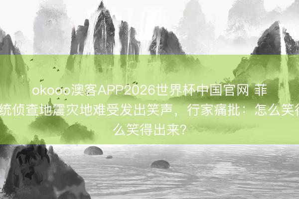 okooo澳客APP2026世界杯中国官网 菲律宾总统侦查地震灾地难受发出笑声，行家痛批：怎么笑得出来？