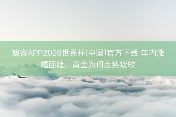 澳客APP2026世界杯(中国)官方下载 年内涨幅回吐，黄金为何走势疲软