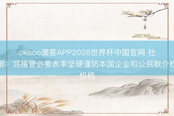 okooo澳客APP2026世界杯中国官网 社交部：将接管必要表率坚硬谨防本国企业和公民耿介权柄