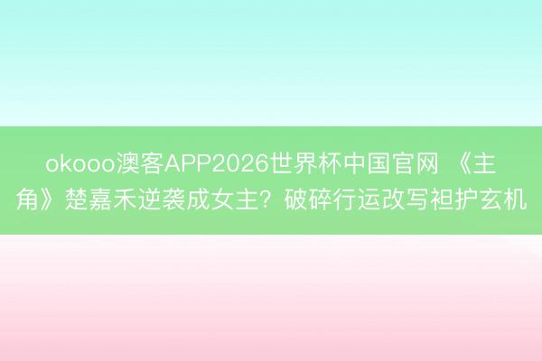okooo澳客APP2026世界杯中国官网 《主角》楚嘉禾逆袭成女主？破碎行运改写袒护玄机