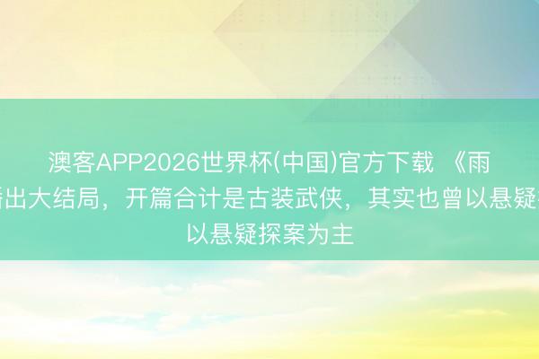 澳客APP2026世界杯(中国)官方下载 《雨霖铃》播出大结局，开篇合计是古装武侠，其实也曾以悬疑探案为主