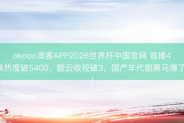 okooo澳客APP2026世界杯中国官网 首播4集热度破5400、酷云收视破3，国产年代剧黑马爆了！