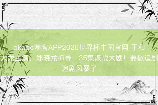 okooo澳客APP2026世界杯中国官网 于和伟、富大龙主演，郑晓龙抓导，35集谍战大剧！要掀追剧风暴了