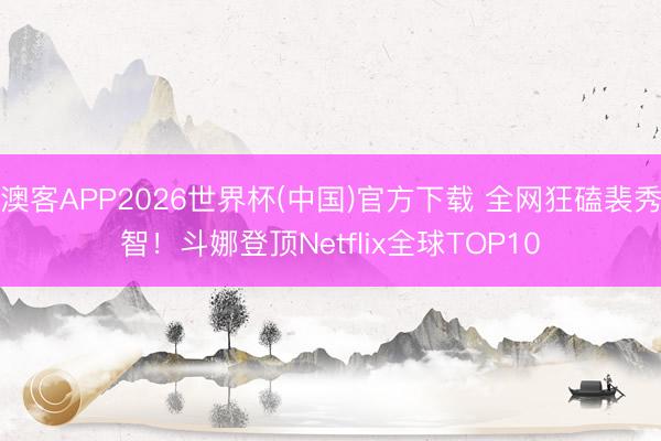 澳客APP2026世界杯(中国)官方下载 全网狂磕裴秀智！斗娜登顶Netflix全球TOP10