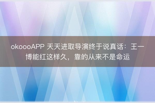 okoooAPP 天天进取导演终于说真话：王一博能红这样久，<a href=