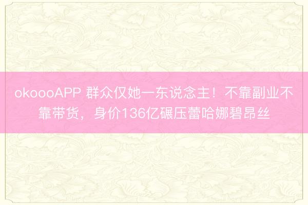 okoooAPP 群众仅她一东说念主！不靠副业不靠带货，身价136亿碾压蕾哈娜碧昂丝