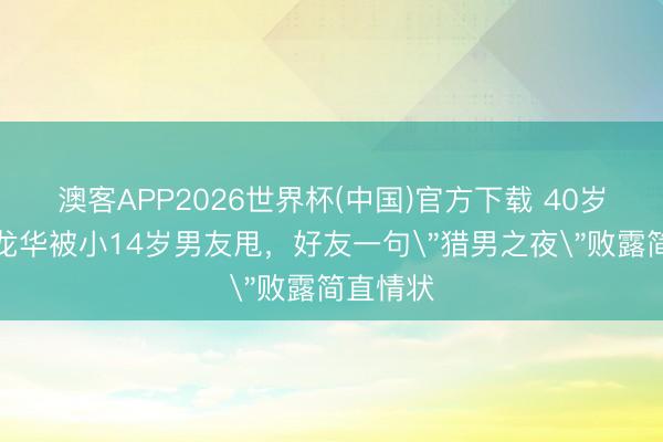 澳客APP2026世界杯(中国)官方下载 40岁泽尻英龙华被小14岁男友甩，好友一句