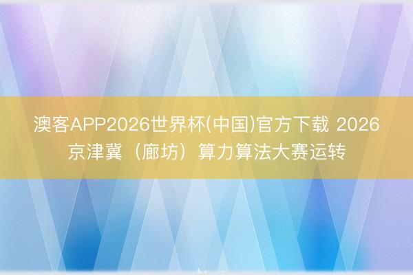 澳客APP2026世界杯(中国)官方下载 2026京津冀（廊坊）算力算法大赛运转
