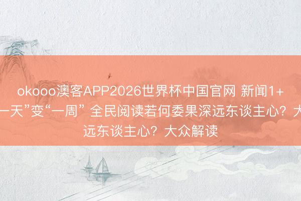 okooo澳客APP2026世界杯中国官网 新闻1+1｜从“一天”变“一周” 全民阅读若何委果深远东谈主心？大众解读