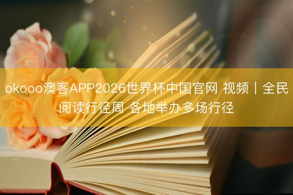 okooo澳客APP2026世界杯中国官网 视频｜全民阅读行径周 各地举办多场行径