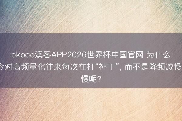 okooo澳客APP2026世界杯中国官网 为什么当今对高频量化往来每次在打“补丁”， 而不是降频减慢呢?