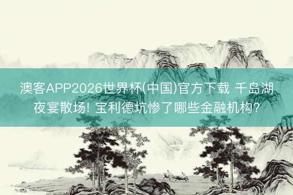 澳客APP2026世界杯(中国)官方下载 千岛湖夜宴散场! 宝利德坑惨了哪些金融机构?