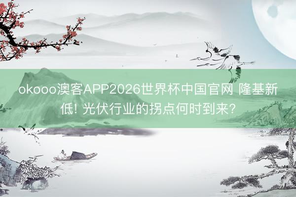 okooo澳客APP2026世界杯中国官网 隆基新低! 光伏行业的拐点何时到来?