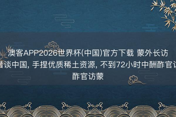 澳客APP2026世界杯(中国)官方下载 蒙外长访日借谈中国， 手捏优质稀土资源， 不到72小时中酬酢官访蒙