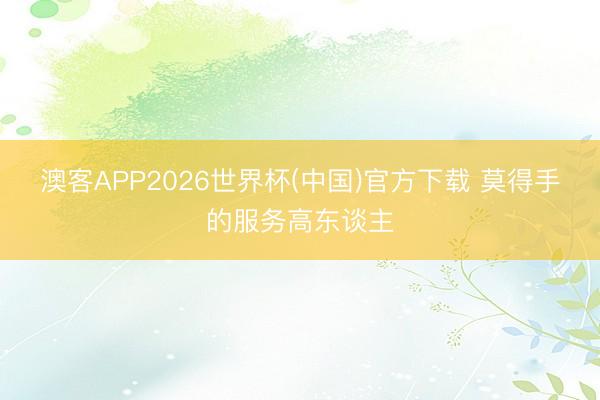 澳客APP2026世界杯(中国)官方下载 莫得手的服务高东谈主