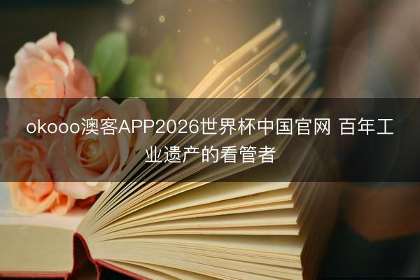 okooo澳客APP2026世界杯中国官网 百年工业遗产的看管者