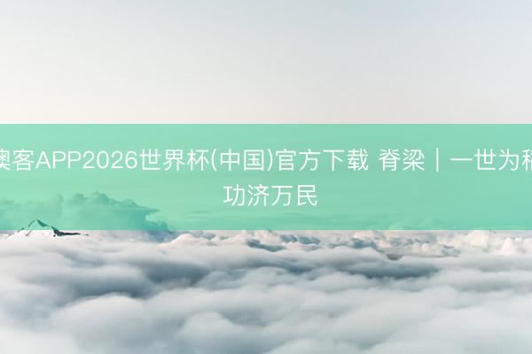 澳客APP2026世界杯(中国)官方下载 脊梁｜一世为稻 功济万民