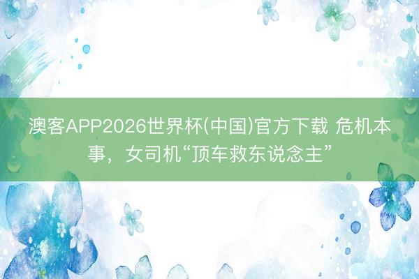 澳客APP2026世界杯(中国)官方下载 危机本事，女司机“顶车救东说念主”