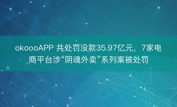 okoooAPP 共处罚没款35.97亿元，7家电商平台涉“阴魂外卖”系列案被处罚