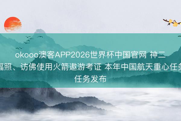 okooo澳客APP2026世界杯中国官网 神二十三辐照、访佛使用火箭遨游考证 本年中国航天重心任务发布
