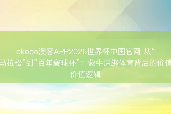 okooo澳客APP2026世界杯中国官网 从“百城马拉松”到“百年寰球杯”：蒙牛深绑体育背后的价值逻辑