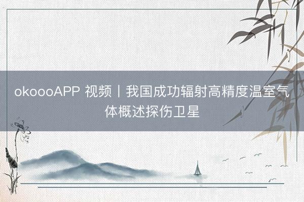 okoooAPP 视频丨我国成功辐射高精度温室气体概述探伤卫星