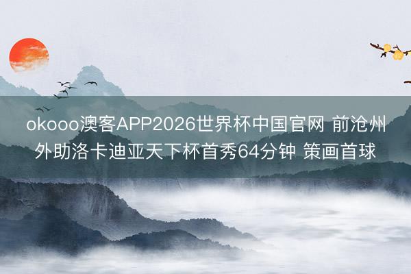 okooo澳客APP2026世界杯中国官网 前沧州外助洛卡迪亚天下杯首秀64分钟 策画首球