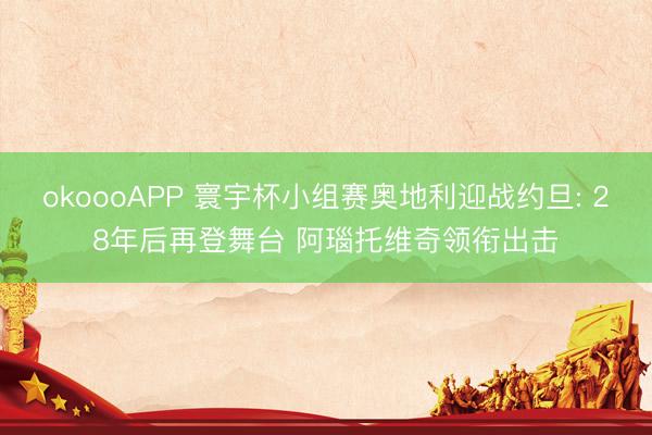 okoooAPP 寰宇杯小组赛奥地利迎战约旦: 28年后再登舞台 阿瑙托维奇领衔出击