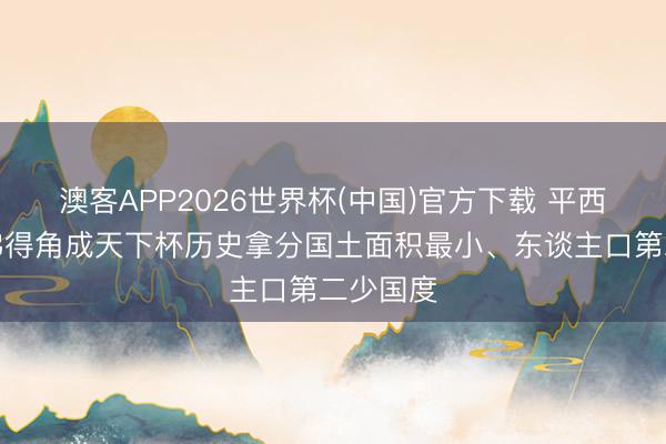 澳客APP2026世界杯(中国)官方下载 平西班牙！佛得角成天下杯历史拿分国土面积最小、东谈主口第二少国度